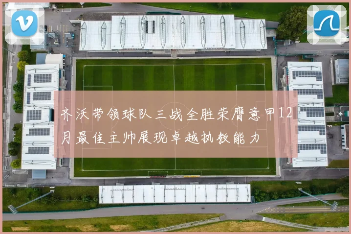齐沃带领球队三战全胜荣膺意甲12月最佳主帅展现卓越执教能力