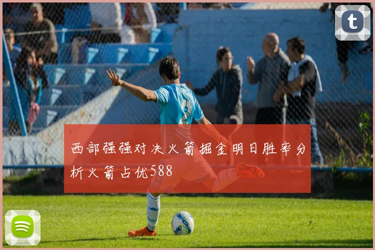 西部强强对决火箭掘金明日胜率分析火箭占优588