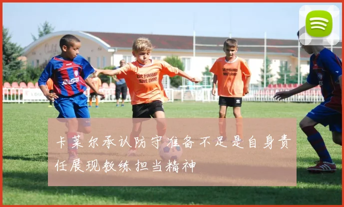 卡莱尔承认防守准备不足是自身责任展现教练担当精神