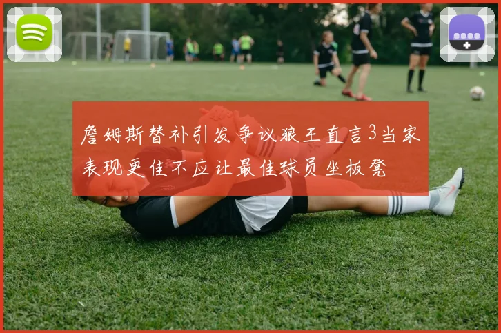 詹姆斯替补引发争议狼王直言3当家表现更佳不应让最佳球员坐板凳