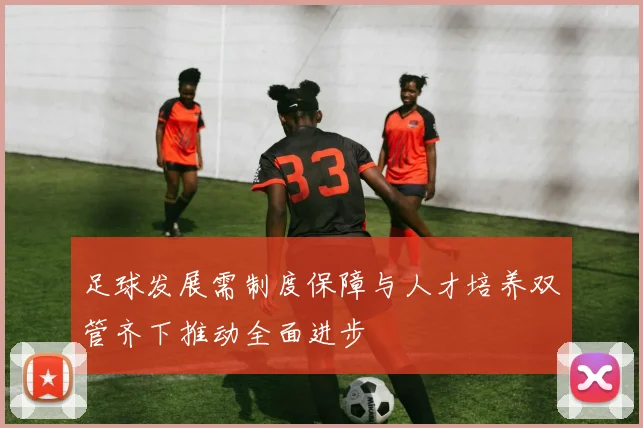 足球发展需制度保障与人才培养双管齐下推动全面进步
