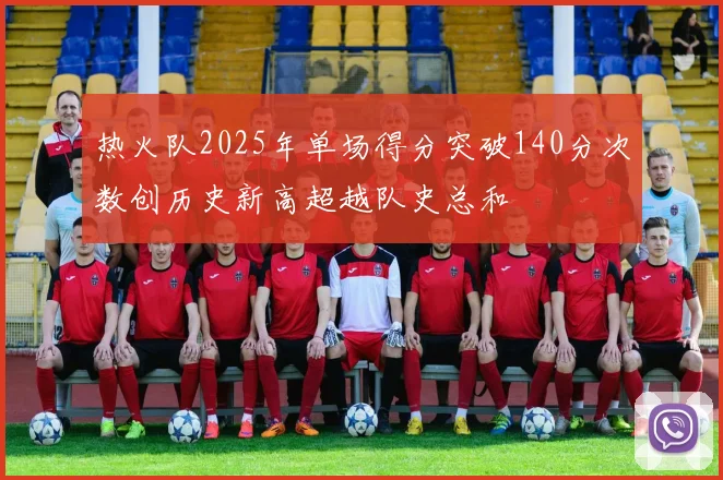热火队2025年单场得分突破140分次数创历史新高超越队史总和
