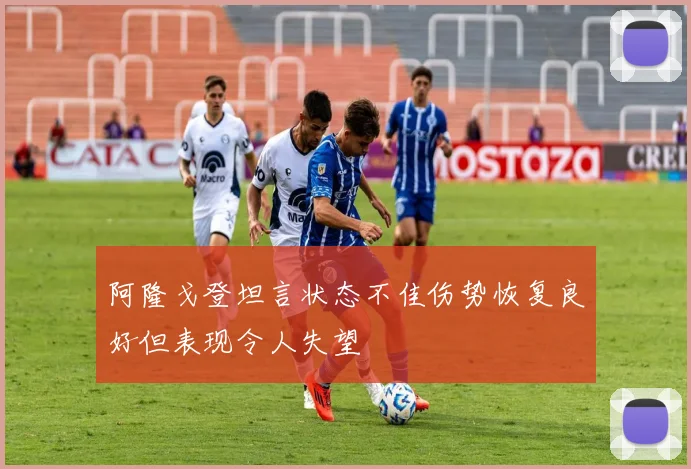 阿隆戈登坦言状态不佳伤势恢复良好但表现令人失望