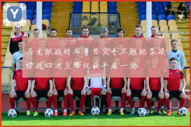 马竞欧战对布鲁日交手不胜纪录延续近四次交锋仅获平局一场