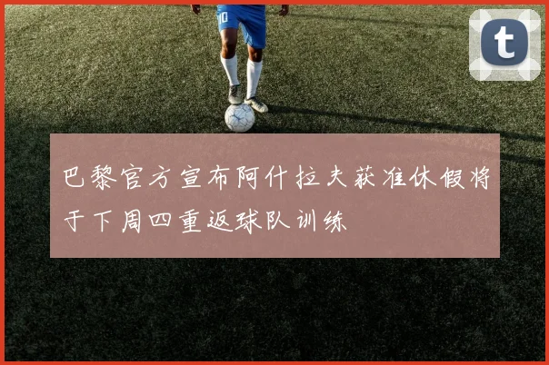 巴黎官方宣布阿什拉夫获准休假将于下周四重返球队训练
