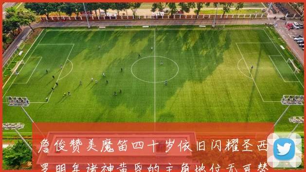 詹俊赞美魔笛四十岁依旧闪耀圣西罗明年诸神黄昏的主角地位无可替代