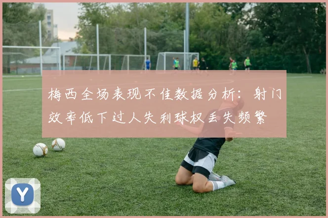 梅西全场表现不佳数据分析：射门效率低下过人失利球权丢失频繁