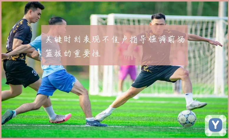 关键时刻表现不佳卢指导强调前场篮板的重要性