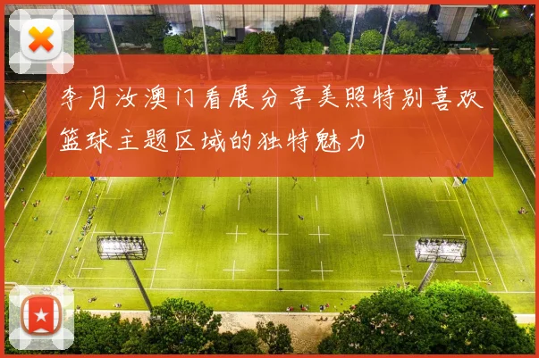 李月汝澳门看展分享美照特别喜欢篮球主题区域的独特魅力