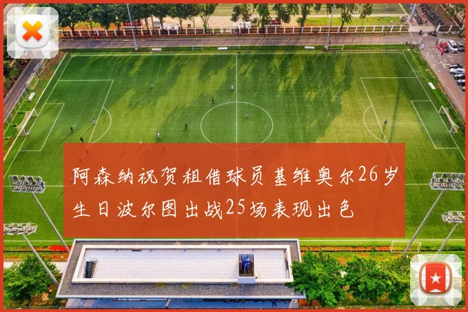 阿森纳祝贺租借球员基维奥尔26岁生日波尔图出战25场表现出色