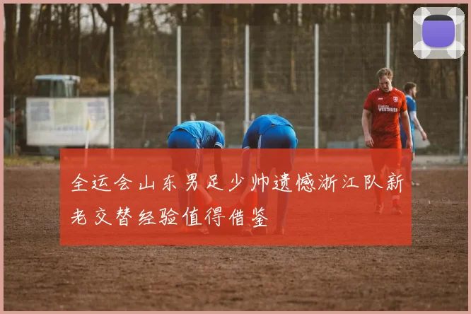 全运会山东男足少帅遗憾浙江队新老交替经验值得借鉴