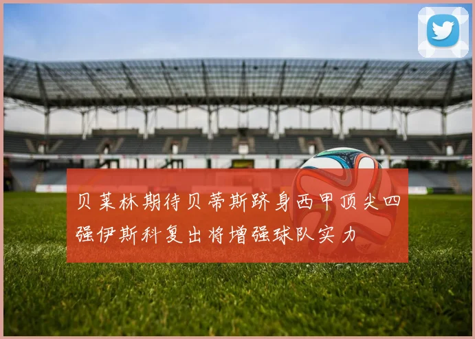 贝莱林期待贝蒂斯跻身西甲顶尖四强伊斯科复出将增强球队实力