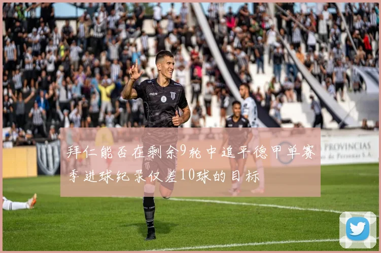 拜仁能否在剩余9轮中追平德甲单赛季进球纪录仅差10球的目标
