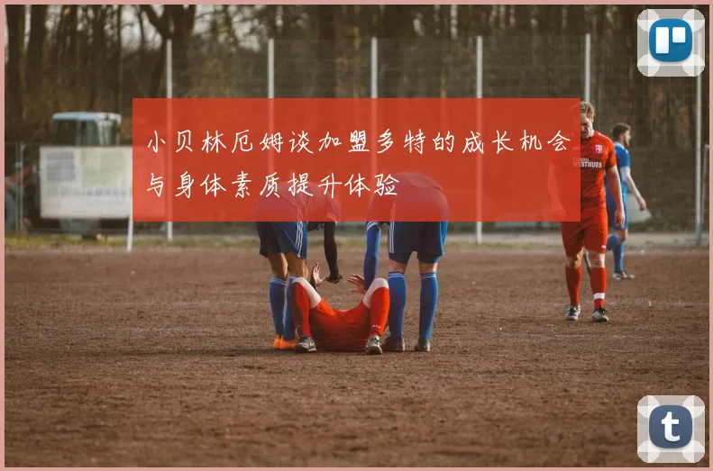 小贝林厄姆谈加盟多特的成长机会与身体素质提升体验