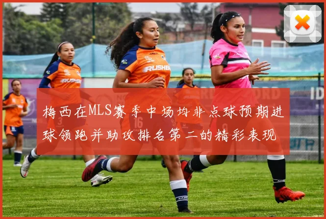 梅西在MLS赛季中场均非点球预期进球领跑并助攻排名第二的精彩表现