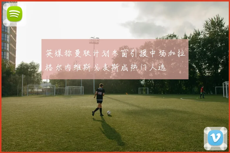 英媒称曼联计划冬窗引援中场加拉格尔内维斯戈麦斯成热门人选