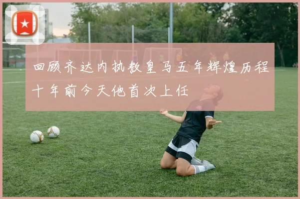 回顾齐达内执教皇马五年辉煌历程十年前今天他首次上任