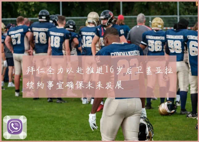 拜仁全力以赴推进16岁后卫基亚拉续约事宜确保未来发展