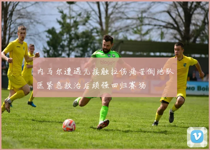 内马尔遭遇无接触拉伤痛苦倒地队医紧急救治后顽强回归赛场