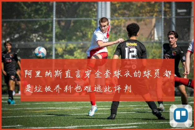 阿里纳斯直言穿全套球衣的球员都是垃圾乔科也难逃此评判