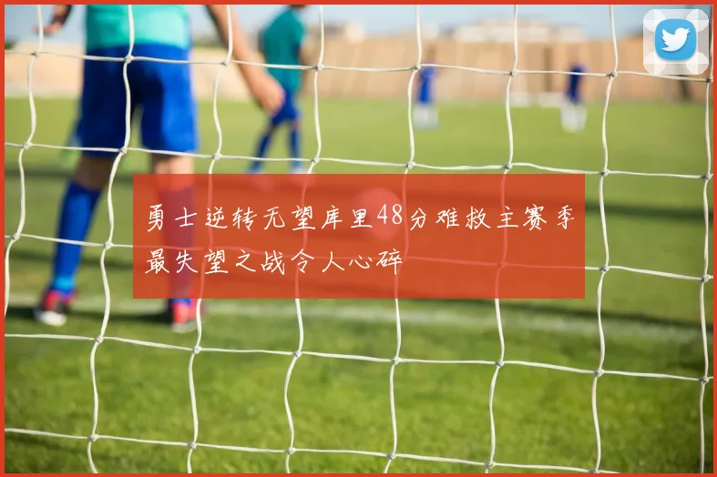勇士逆转无望库里48分难救主赛季最失望之战令人心碎