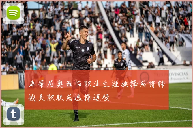 库蒂尼奥面临职业生涯抉择或将转战美职联或选择退役