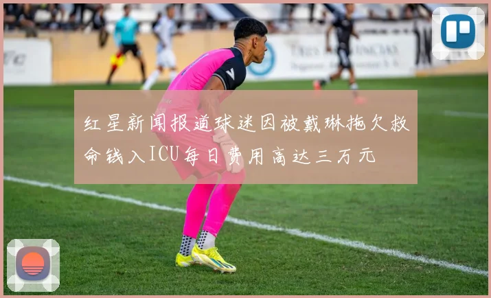 红星新闻报道球迷因被戴琳拖欠救命钱入ICU每日费用高达三万元