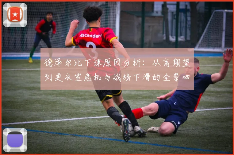 德泽尔比下课原因分析：从高期望到更衣室危机与战绩下滑的全景回顾