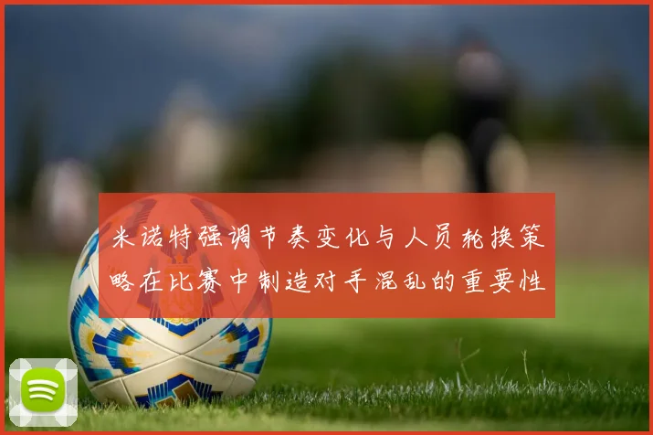 米诺特强调节奏变化与人员轮换策略在比赛中制造对手混乱的重要性