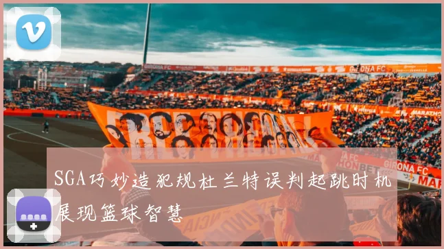 SGA巧妙造犯规杜兰特误判起跳时机展现篮球智慧