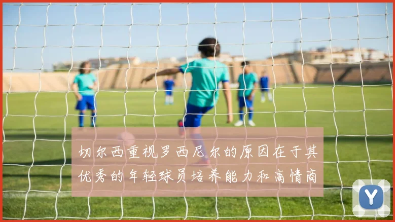 切尔西重视罗西尼尔的原因在于其优秀的年轻球员培养能力和高情商表现