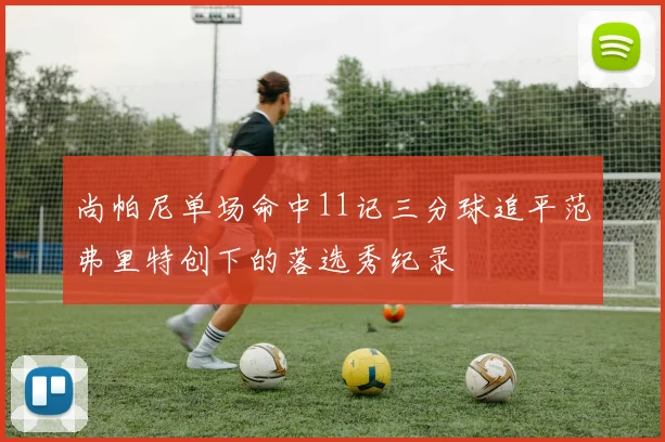 尚帕尼单场命中11记三分球追平范弗里特创下的落选秀纪录