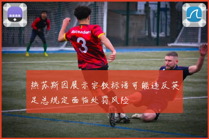 热苏斯因展示宗教标语可能违反英足总规定面临处罚风险