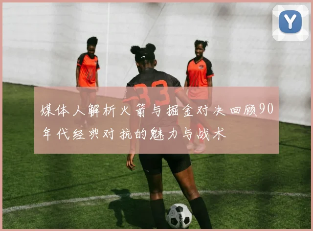 媒体人解析火箭与掘金对决回顾90年代经典对抗的魅力与战术