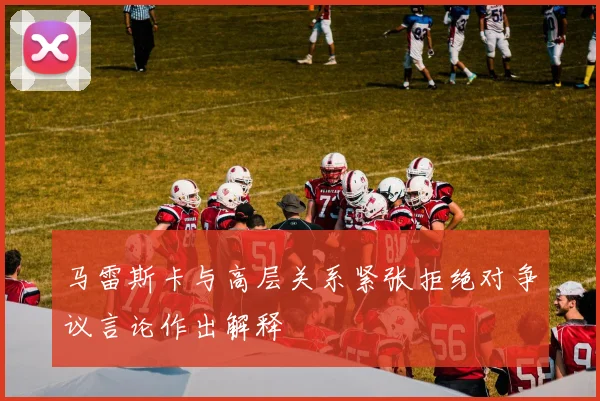 马雷斯卡与高层关系紧张拒绝对争议言论作出解释