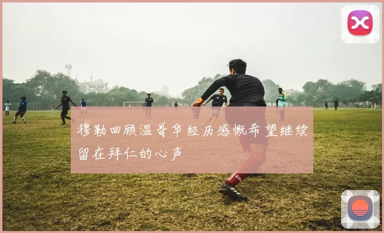 穆勒回顾温哥华经历感慨希望继续留在拜仁的心声