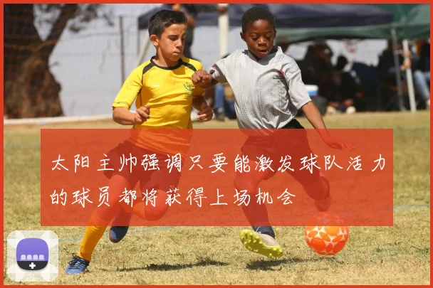太阳主帅强调只要能激发球队活力的球员都将获得上场机会