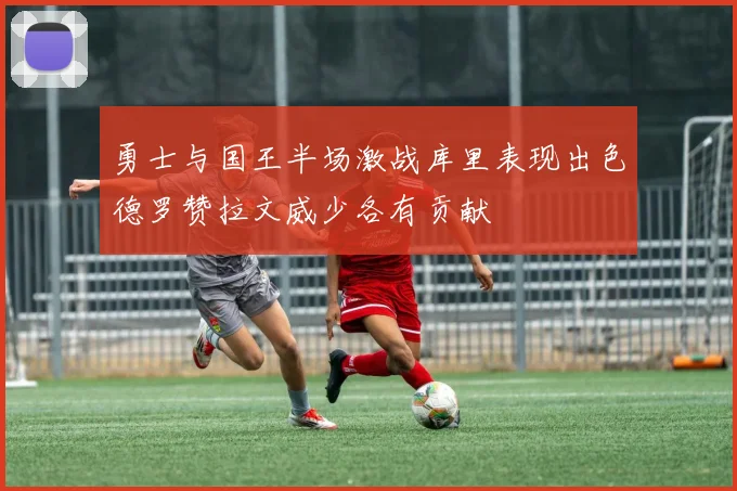 勇士与国王半场激战库里表现出色德罗赞拉文威少各有贡献