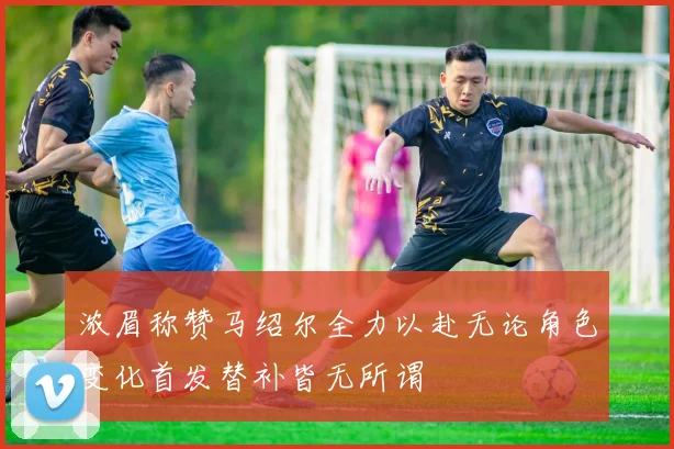 浓眉称赞马绍尔全力以赴无论角色变化首发替补皆无所谓