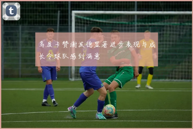 乌度卡赞谢泼德显著进步表现与成长令球队感到满意