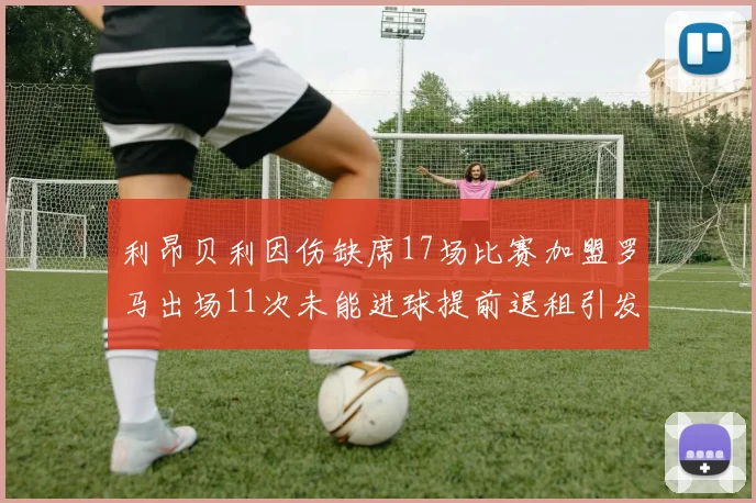 利昂贝利因伤缺席17场比赛加盟罗马出场11次未能进球提前退租引发关注