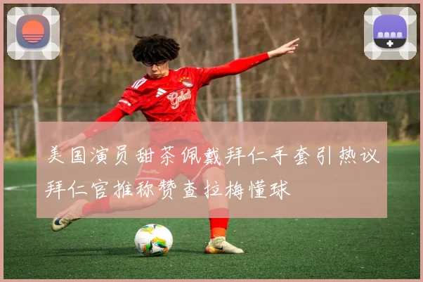 美国演员甜茶佩戴拜仁手套引热议拜仁官推称赞查拉梅懂球