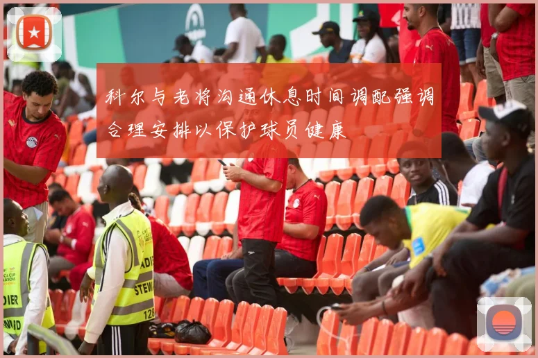 科尔与老将沟通休息时间调配强调合理安排以保护球员健康
